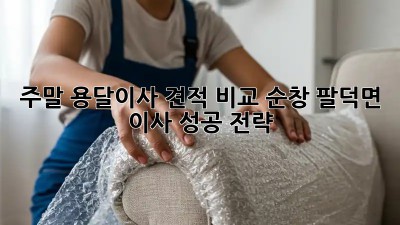주말 용달이사 견적 비교: 순창 팔덕면 이사 성공 전략